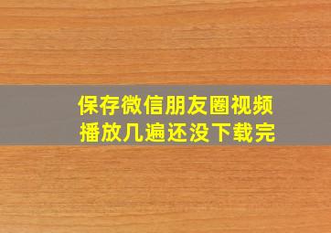 保存微信朋友圈视频 播放几遍还没下载完